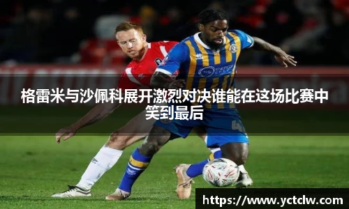 格雷米与沙佩科展开激烈对决谁能在这场比赛中笑到最后