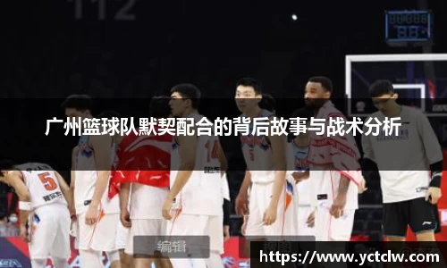 广州篮球队默契配合的背后故事与战术分析