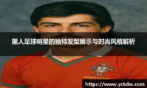 黑人足球明星的独特发型展示与时尚风格解析