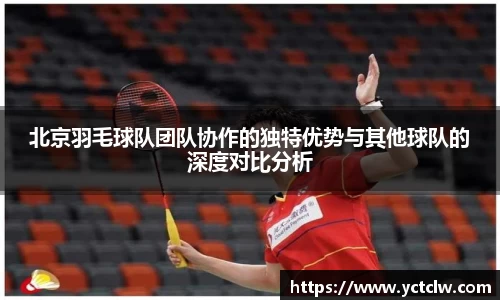 北京羽毛球队团队协作的独特优势与其他球队的深度对比分析