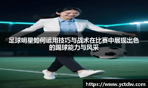 足球明星如何运用技巧与战术在比赛中展现出色的踢球能力与风采