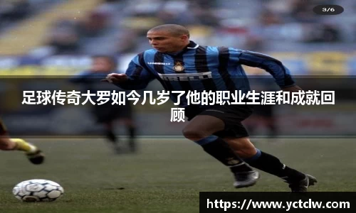 足球传奇大罗如今几岁了他的职业生涯和成就回顾