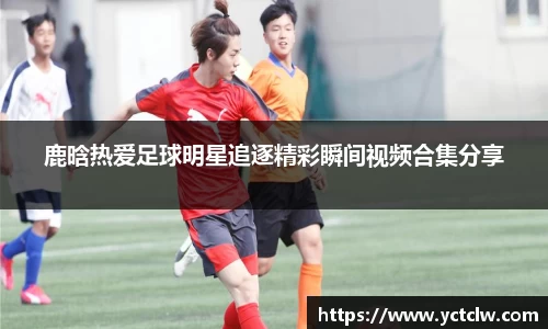 鹿晗热爱足球明星追逐精彩瞬间视频合集分享